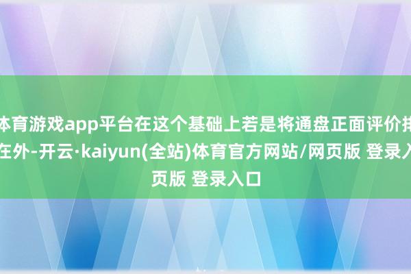 体育游戏app平台在这个基础上若是将通盘正面评价排斥在外-开云·kaiyun(全站)体育官方网站/网页版 登录入口