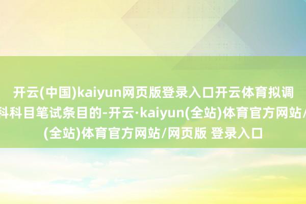 开云(中国)kaiyun网页版登录入口开云体育拟调剂职位竖立了专科科目笔试条目的-开云·kaiyun(全站)体育官方网站/网页版 登录入口