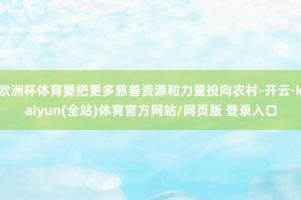 欧洲杯体育要把更多慈善资源和力量投向农村-开云·kaiyun(全站)体育官方网站/网页版 登录入口