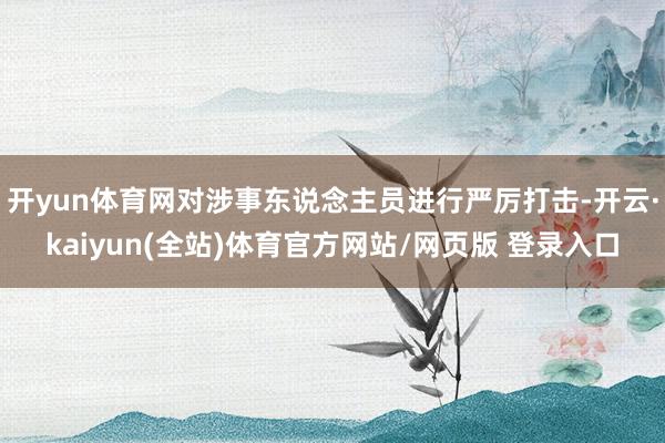 开yun体育网对涉事东说念主员进行严厉打击-开云·kaiyun(全站)体育官方网站/网页版 登录入口