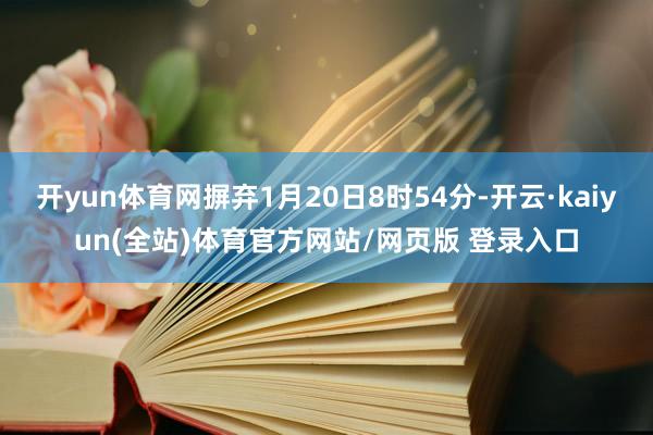 开yun体育网摒弃1月20日8时54分-开云·kaiyun(全站)体育官方网站/网页版 登录入口