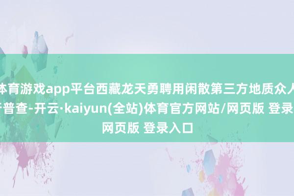 体育游戏app平台西藏龙天勇聘用闲散第三方地质众人进行普查-开云·kaiyun(全站)体育官方网站/网页版 登录入口