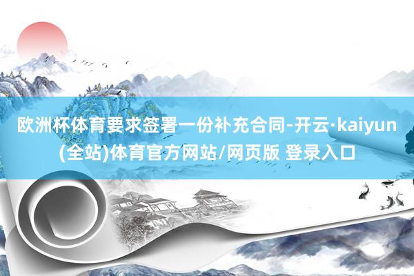 欧洲杯体育要求签署一份补充合同-开云·kaiyun(全站)体育官方网站/网页版 登录入口