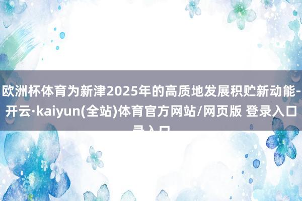 欧洲杯体育为新津2025年的高质地发展积贮新动能-开云·kaiyun(全站)体育官方网站/网页版 登录入口