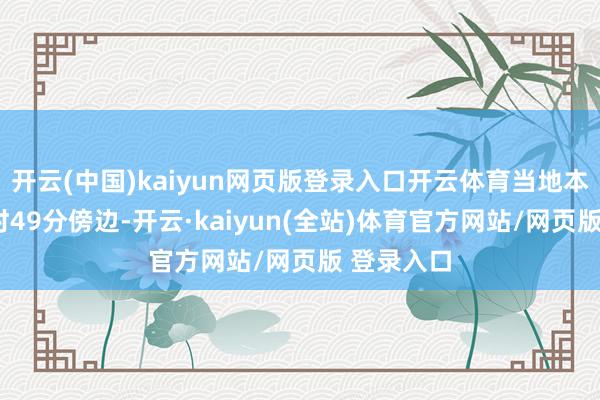 开云(中国)kaiyun网页版登录入口开云体育当地本事本日2时49分傍边-开云·kaiyun(全站)体育官方网站/网页版 登录入口