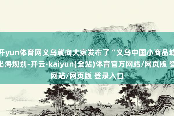 开yun体育网义乌就向大家发布了“义乌中国小商品城”品牌出海规划-开云·kaiyun(全站)体育官方网站/网页版 登录入口