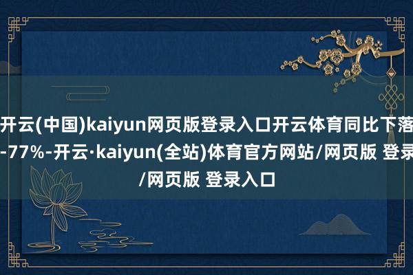 开云(中国)kaiyun网页版登录入口开云体育同比下落67%-77%-开云·kaiyun(全站)体育官方网站/网页版 登录入口