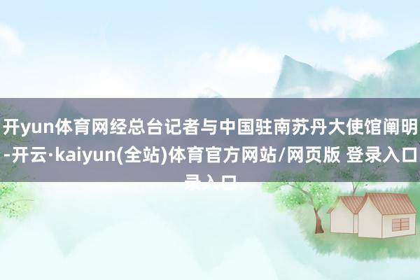 开yun体育网　　经总台记者与中国驻南苏丹大使馆阐明-开云·kaiyun(全站)体育官方网站/网页版 登录入口