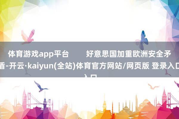 体育游戏app平台        好意思国加重欧洲安全矛盾-开云·kaiyun(全站)体育官方网站/网页版 登录入口