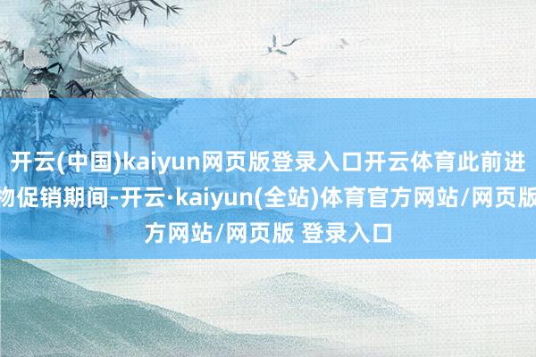 开云(中国)kaiyun网页版登录入口开云体育此前进行过的购物促销期间-开云·kaiyun(全站)体育官方网站/网页版 登录入口