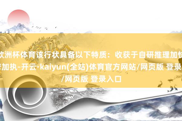 欧洲杯体育该行状具备以下特质：收获于自研推理加快引擎加执-开云·kaiyun(全站)体育官方网站/网页版 登录入口