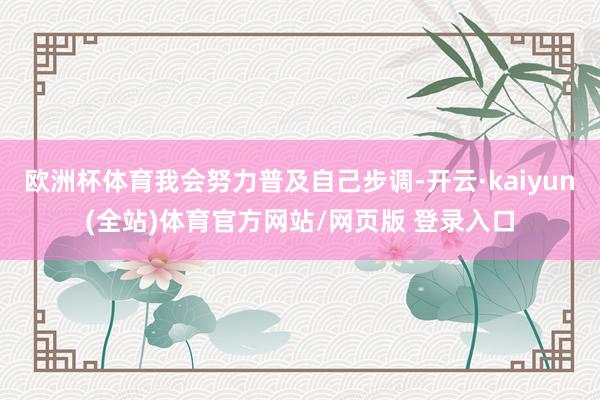 欧洲杯体育我会努力普及自己步调-开云·kaiyun(全站)体育官方网站/网页版 登录入口