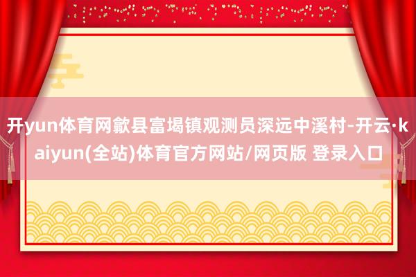 开yun体育网歙县富堨镇观测员深远中溪村-开云·kaiyun(全站)体育官方网站/网页版 登录入口