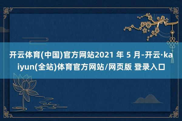 开云体育(中国)官方网站2021 年 5 月-开云·kaiyun(全站)体育官方网站/网页版 登录入口