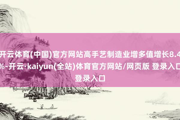开云体育(中国)官方网站高手艺制造业增多值增长8.4%-开云·kaiyun(全站)体育官方网站/网页版 登录入口