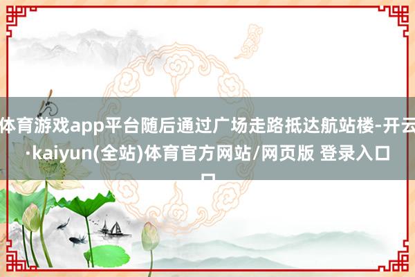 体育游戏app平台随后通过广场走路抵达航站楼-开云·kaiyun(全站)体育官方网站/网页版 登录入口