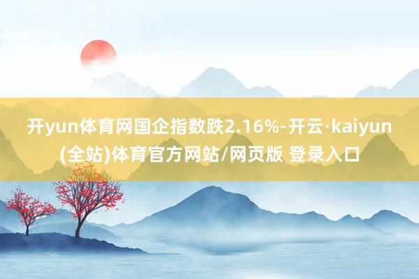 开yun体育网国企指数跌2.16%-开云·kaiyun(全站)体育官方网站/网页版 登录入口