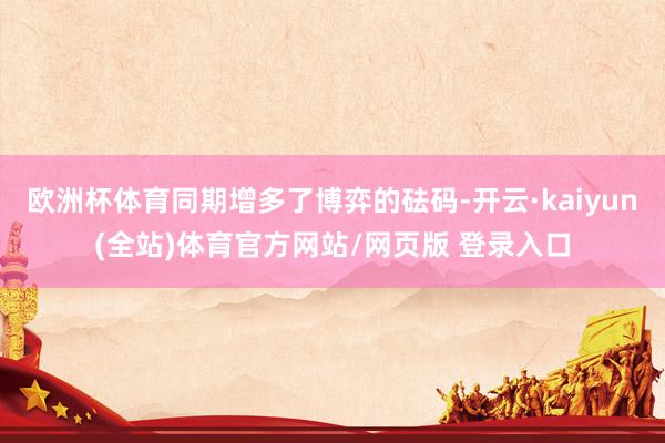 欧洲杯体育同期增多了博弈的砝码-开云·kaiyun(全站)体育官方网站/网页版 登录入口