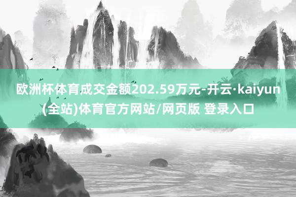 欧洲杯体育成交金额202.59万元-开云·kaiyun(全站)体育官方网站/网页版 登录入口