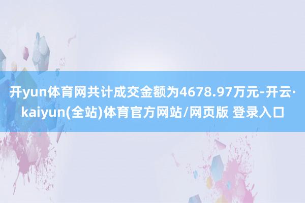 开yun体育网共计成交金额为4678.97万元-开云·kaiyun(全站)体育官方网站/网页版 登录入口