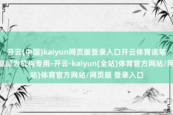 开云(中国)kaiyun网页版登录入口开云体育该笔来往的买方生意部为机构专用-开云·kaiyun(全站)体育官方网站/网页版 登录入口