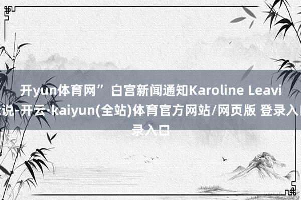 开yun体育网” 白宫新闻通知Karoline Leavitt说-开云·kaiyun(全站)体育官方网站/网页版 登录入口
