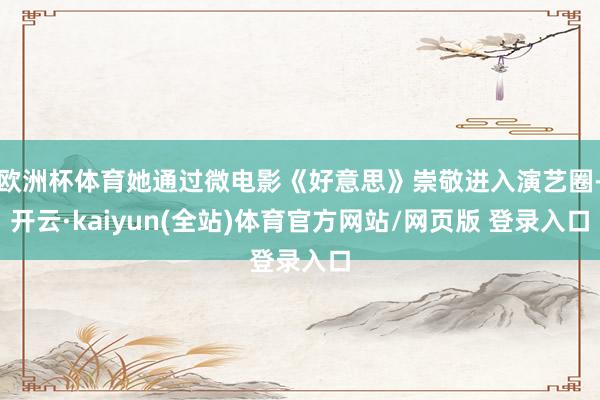 欧洲杯体育她通过微电影《好意思》崇敬进入演艺圈-开云·kaiyun(全站)体育官方网站/网页版 登录入口