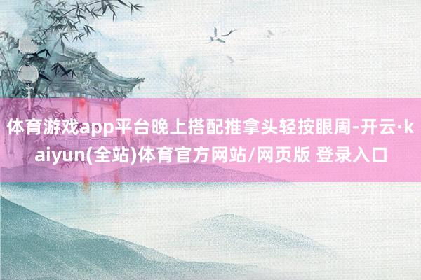 体育游戏app平台晚上搭配推拿头轻按眼周-开云·kaiyun(全站)体育官方网站/网页版 登录入口