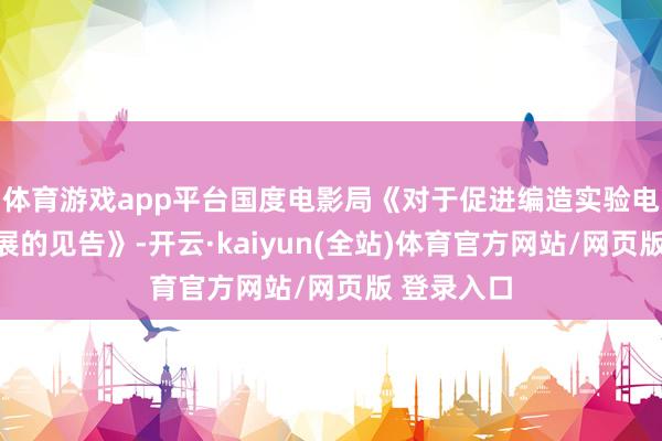 体育游戏app平台国度电影局《对于促进编造实验电影有序发展的见告》-开云·kaiyun(全站)体育官方网站/网页版 登录入口