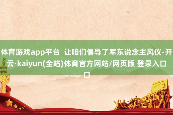 体育游戏app平台  让咱们倡导了军东说念主风仪-开云·kaiyun(全站)体育官方网站/网页版 登录入口