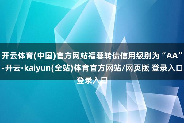 开云体育(中国)官方网站福蓉转债信用级别为“AA”-开云·kaiyun(全站)体育官方网站/网页版 登录入口