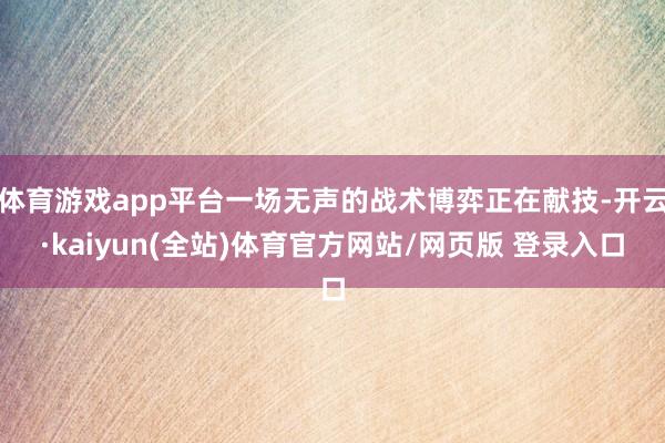 体育游戏app平台一场无声的战术博弈正在献技-开云·kaiyun(全站)体育官方网站/网页版 登录入口