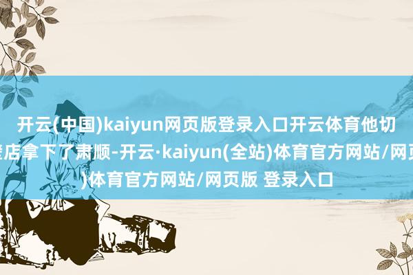 开云(中国)kaiyun网页版登录入口开云体育他切身带兵在半壁店拿下了肃顺-开云·kaiyun(全站)体育官方网站/网页版 登录入口