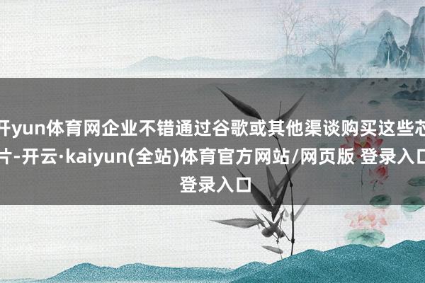 开yun体育网企业不错通过谷歌或其他渠谈购买这些芯片-开云·kaiyun(全站)体育官方网站/网页版 登录入口