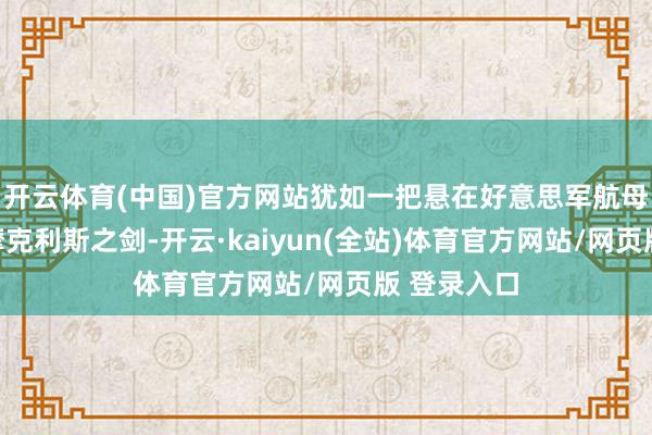 开云体育(中国)官方网站犹如一把悬在好意思军航母头顶的达摩克利斯之剑-开云·kaiyun(全站)体育官方网站/网页版 登录入口