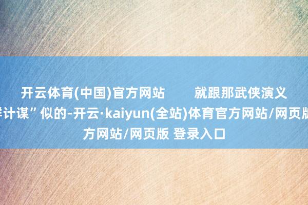 开云体育(中国)官方网站        就跟那武侠演义里的“蜂群计谋”似的-开云·kaiyun(全站)体育官方网站/网页版 登录入口