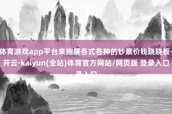 体育游戏app平台来施展各式各种的钞票价钱跷跷板-开云·kaiyun(全站)体育官方网站/网页版 登录入口