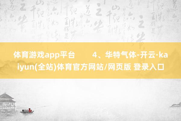 体育游戏app平台        4、华特气体-开云·kaiyun(全站)体育官方网站/网页版 登录入口