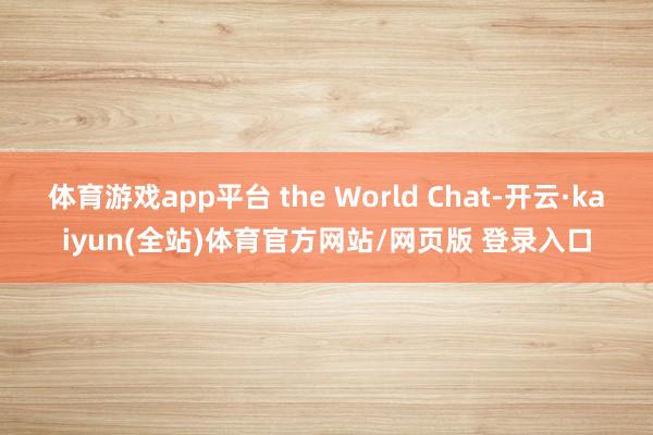 体育游戏app平台 the World Chat-开云·kaiyun(全站)体育官方网站/网页版 登录入口