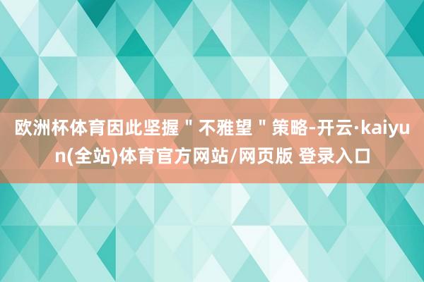欧洲杯体育因此坚握＂不雅望＂策略-开云·kaiyun(全站)体育官方网站/网页版 登录入口
