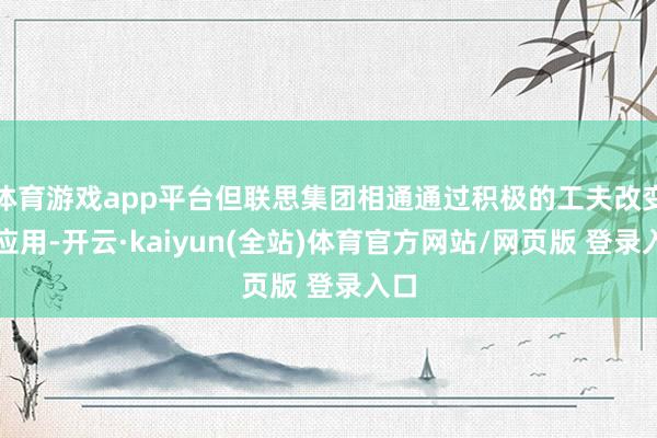 体育游戏app平台但联思集团相通通过积极的工夫改变和应用-开云·kaiyun(全站)体育官方网站/网页版 登录入口