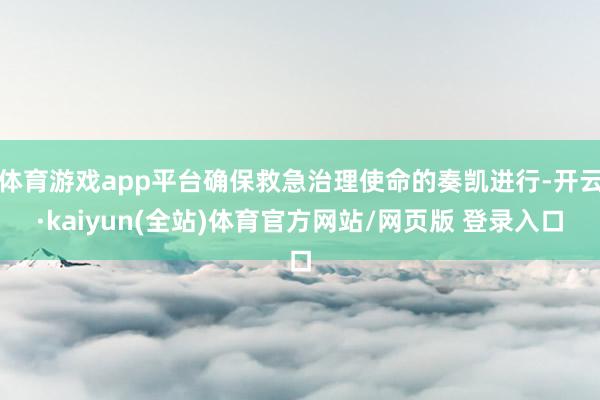 体育游戏app平台确保救急治理使命的奏凯进行-开云·kaiyun(全站)体育官方网站/网页版 登录入口