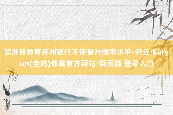 欧洲杯体育苏州银行不停晋升做事水平-开云·kaiyun(全站)体育官方网站/网页版 登录入口