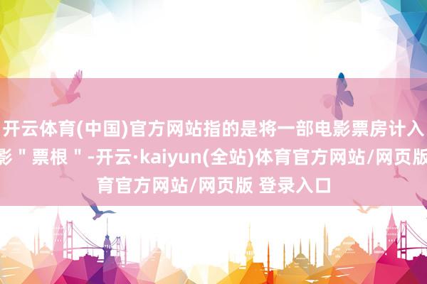 开云体育(中国)官方网站指的是将一部电影票房计入另一部电影＂票根＂-开云·kaiyun(全站)体育官方网站/网页版 登录入口