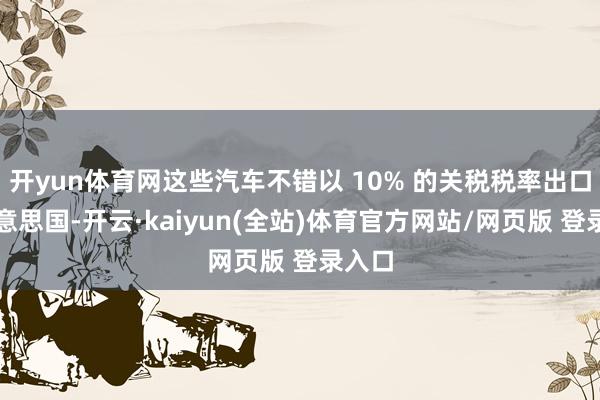 开yun体育网这些汽车不错以 10% 的关税税率出口到好意思国-开云·kaiyun(全站)体育官方网站/网页版 登录入口