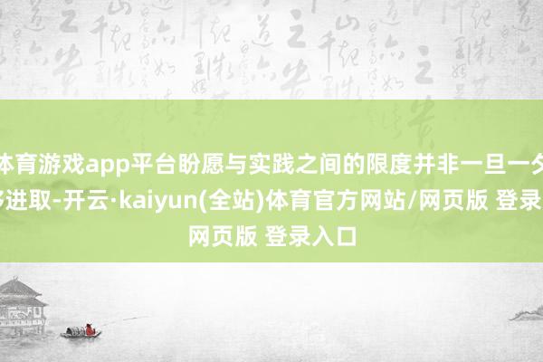 体育游戏app平台盼愿与实践之间的限度并非一旦一夕能够进取-开云·kaiyun(全站)体育官方网站/网页版 登录入口