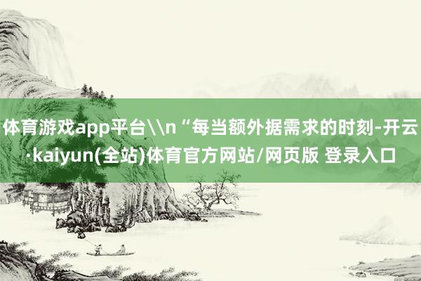 体育游戏app平台\n“每当额外据需求的时刻-开云·kaiyun(全站)体育官方网站/网页版 登录入口