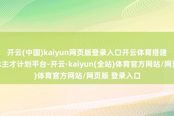 开云(中国)kaiyun网页版登录入口开云体育搭建跨行业东说念主才计划平台-开云·kaiyun(全站)体育官方网站/网页版 登录入口