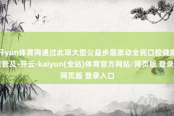 开yun体育网通过此项大型公益步履激动全民口腔健康鉴定普及-开云·kaiyun(全站)体育官方网站/网页版 登录入口