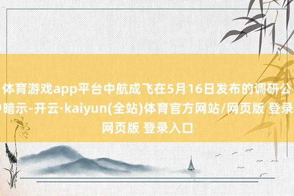 体育游戏app平台中航成飞在5月16日发布的调研公告中暗示-开云·kaiyun(全站)体育官方网站/网页版 登录入口